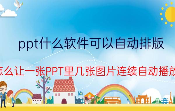 ppt什么软件可以自动排版 怎么让一张PPT里几张图片连续自动播放？